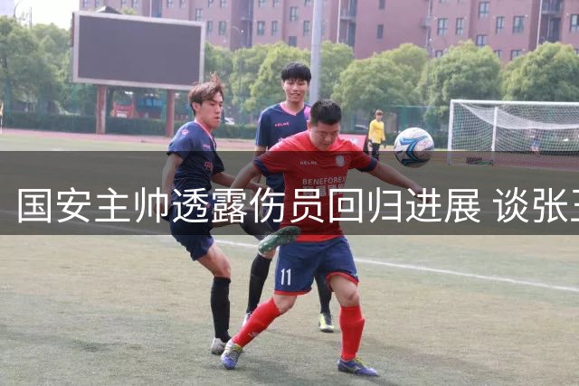 国安主帅透露伤员回归进展 谈张玉宁状态保持秘诀