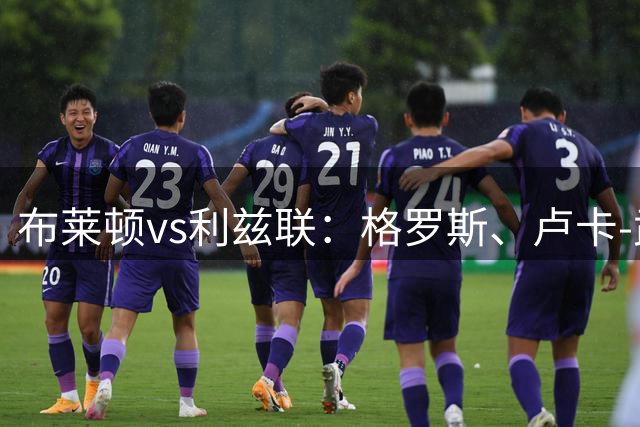 布莱顿vs利兹联：格罗斯、卢卡-武什科维奇首发，卡尔弗特-勒温、特拉福德出战