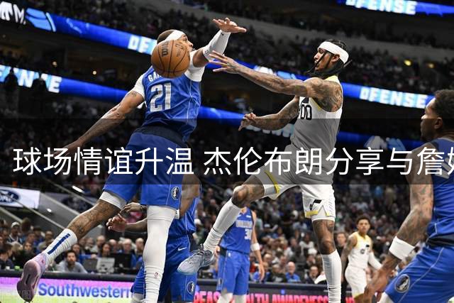 球场情谊升温 杰伦布朗分享与詹姆斯合练画面