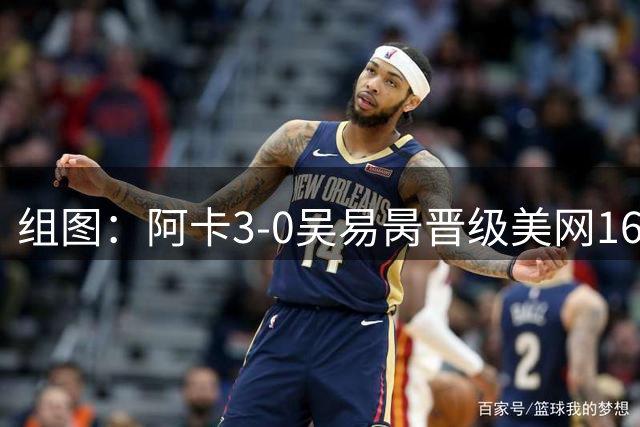 组图：阿卡3-0吴易昺晋级美网16强 模仿“奥德赛”射箭